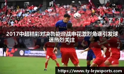 2017中超精彩对决鲁能迎战申花激烈角逐引发球迷热烈关注